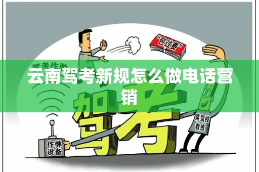 云南驾考新规怎么做电话营销