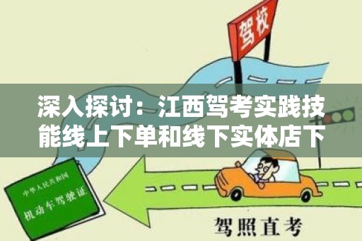 深入探讨：江西驾考实践技能线上下单和线下实体店下单哪个好？