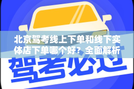 北京驾考线上下单和线下实体店下单哪个好？全面解析